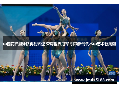 中国花样游泳队再创辉煌 荣膺世界冠军 引领新时代水中艺术新风潮