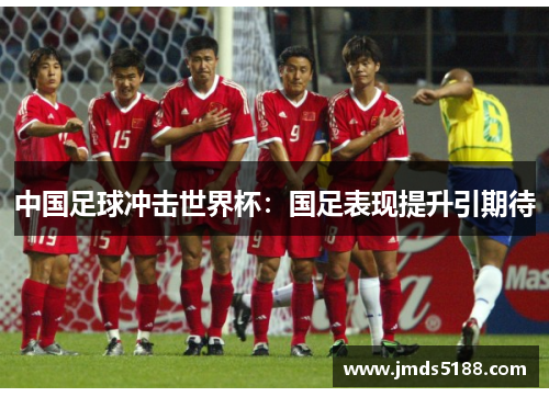中国足球冲击世界杯：国足表现提升引期待