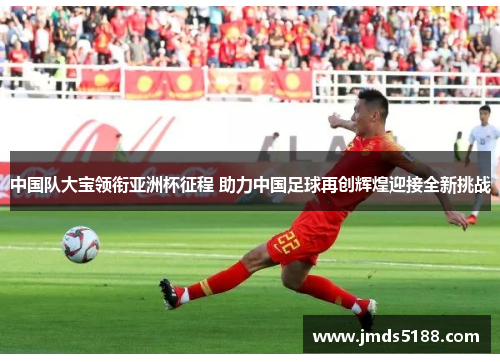 中国队大宝领衔亚洲杯征程 助力中国足球再创辉煌迎接全新挑战
