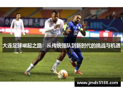 大连足球崛起之路：从传统强队到新时代的挑战与机遇