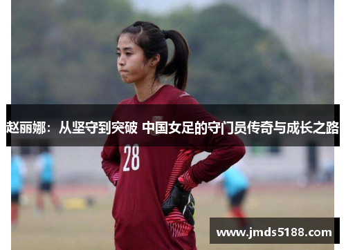 赵丽娜：从坚守到突破 中国女足的守门员传奇与成长之路