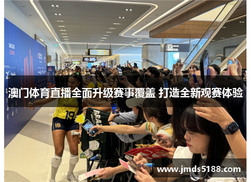澳门体育直播全面升级赛事覆盖 打造全新观赛体验