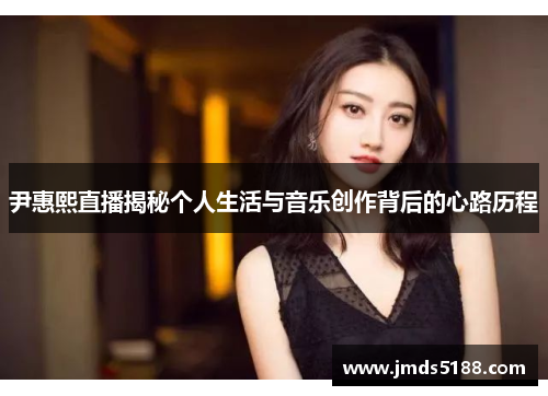 尹惠熙直播揭秘个人生活与音乐创作背后的心路历程