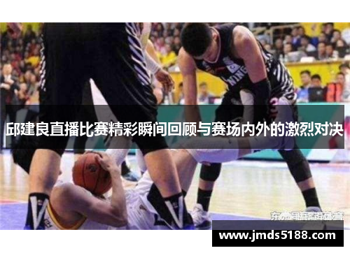 邱建良直播比赛精彩瞬间回顾与赛场内外的激烈对决