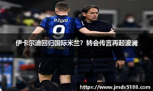 伊卡尔迪回归国际米兰？转会传言再起波澜