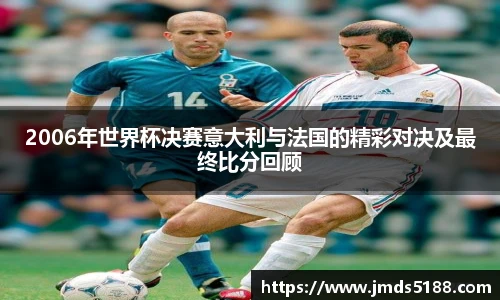 2006年世界杯决赛意大利与法国的精彩对决及最终比分回顾