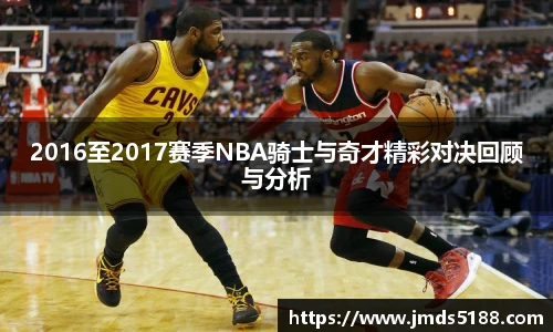 2016至2017赛季NBA骑士与奇才精彩对决回顾与分析
