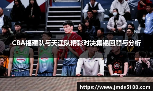 CBA福建队与天津队精彩对决集锦回顾与分析
