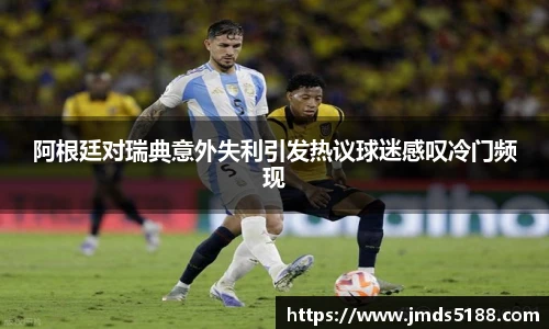 阿根廷对瑞典意外失利引发热议球迷感叹冷门频现