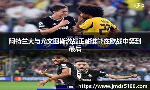 阿特兰大与尤文图斯激战正酣谁能在欧战中笑到最后