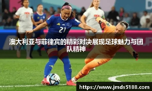 澳大利亚与菲律宾的精彩对决展现足球魅力与团队精神