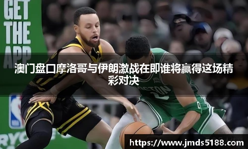 澳门盘囗摩洛哥与伊朗激战在即谁将赢得这场精彩对决