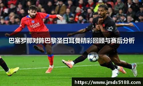 巴塞罗那对阵巴黎圣日耳曼精彩回顾与赛后分析