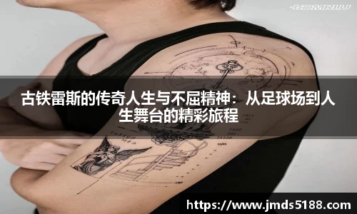 古铁雷斯的传奇人生与不屈精神：从足球场到人生舞台的精彩旅程