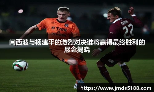 闫西波与杨建平的激烈对决谁将赢得最终胜利的悬念揭晓