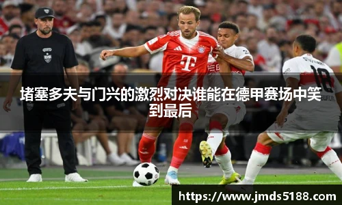 堵塞多夫与门兴的激烈对决谁能在德甲赛场中笑到最后