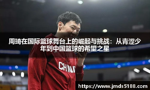 周琦在国际篮球舞台上的崛起与挑战：从青涩少年到中国篮球的希望之星