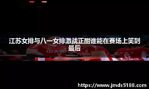 江苏女排与八一女排激战正酣谁能在赛场上笑到最后