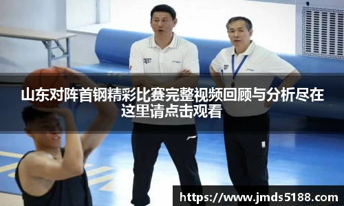 山东对阵首钢精彩比赛完整视频回顾与分析尽在这里请点击观看