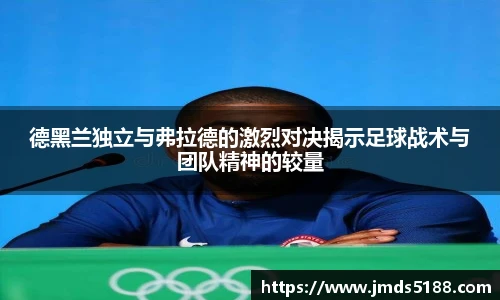 德黑兰独立与弗拉德的激烈对决揭示足球战术与团队精神的较量