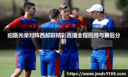 珀斯光荣对阵西部联精彩直播全程回顾与赛后分析