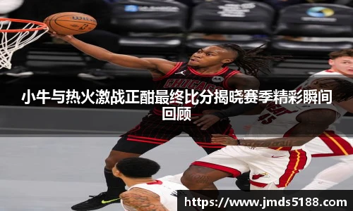 小牛与热火激战正酣最终比分揭晓赛季精彩瞬间回顾